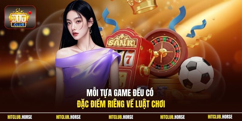 Mỗi tựa game đều có đặc điểm riêng về luật chơi
